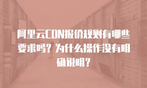 阿里云CDN报价规则有哪些要求吗？为什么操作没有明确说明？