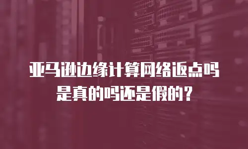 亚马逊边缘计算网络返点吗是真的吗还是假的？