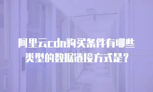 阿里云cdn购买条件有哪些类型的数据链接方式是？
