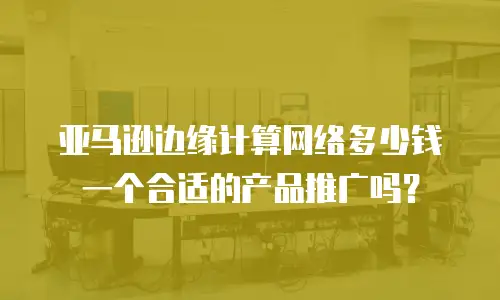 亚马逊边缘计算网络多少钱一个合适的产品推广吗？