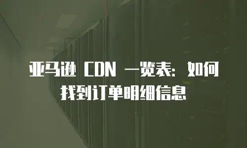 亚马逊 CDN 一览表：如何找到订单明细信息