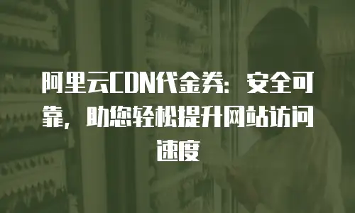 阿里云CDN代金券：安全可靠，助您轻松提升网站访问速度