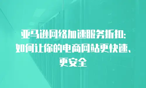 亚马逊网络加速服务折扣：如何让你的电商网站更快速、更安全