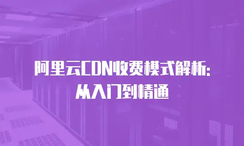 阿里云CDN收费模式解析: 从入门到精通