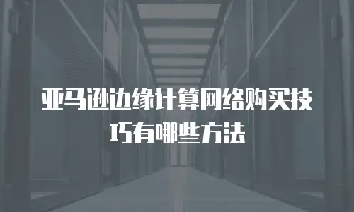 亚马逊边缘计算网络购买技巧有哪些方法
