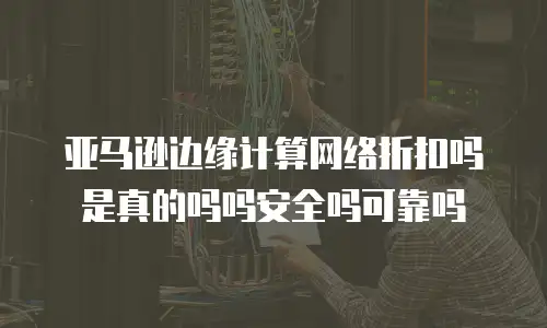 亚马逊边缘计算网络折扣吗是真的吗吗安全吗可靠吗