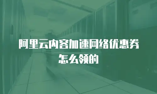 阿里云内容加速网络优惠券怎么领的
