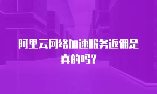 阿里云网络加速服务返佣是真的吗？