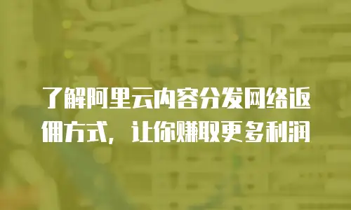 了解阿里云内容分发网络返佣方式，让你赚取更多利润