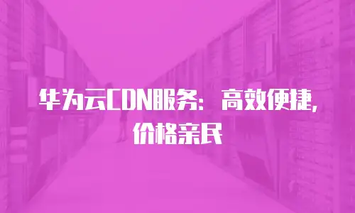 华为云CDN服务：高效便捷，价格亲民