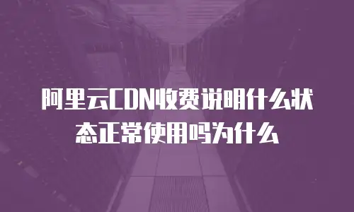 阿里云CDN收费说明什么状态正常使用吗为什么