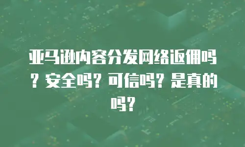 亚马逊内容分发网络返佣吗？安全吗？可信吗？是真的吗？