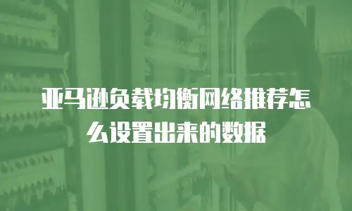 亚马逊负载均衡网络推荐怎么设置出来的数据