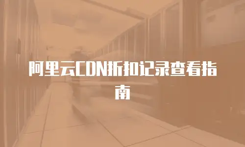 阿里云CDN折扣记录查看指南
