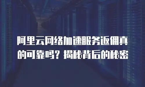 阿里云网络加速服务返佣真的可靠吗？揭秘背后的秘密