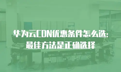 华为云CDN优惠条件怎么选：最佳方法是正确选择