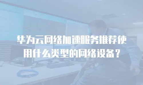 华为云网络加速服务推荐使用什么类型的网络设备？