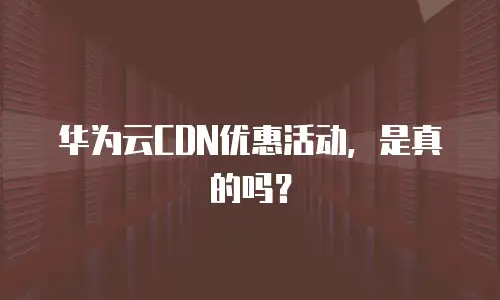 华为云CDN优惠活动，是真的吗？