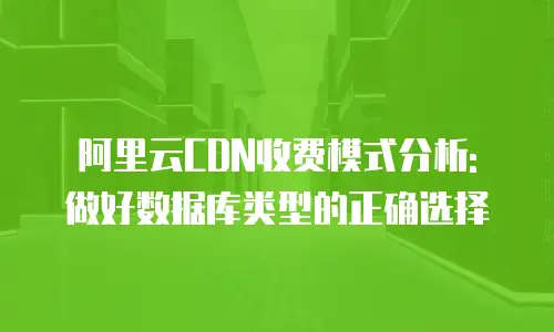 阿里云CDN收费模式分析: 做好数据库类型的正确选择
