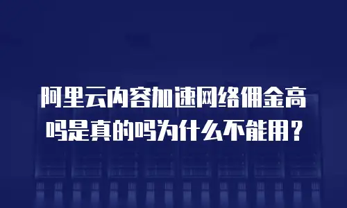 阿里云内容加速网络佣金高吗是真的吗为什么不能用？