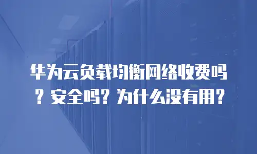 华为云负载均衡网络收费吗？安全吗？为什么没有用？