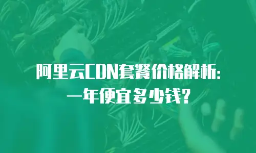 阿里云CDN套餐价格解析：一年便宜多少钱？