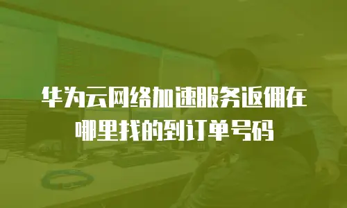华为云网络加速服务返佣在哪里找的到订单号码