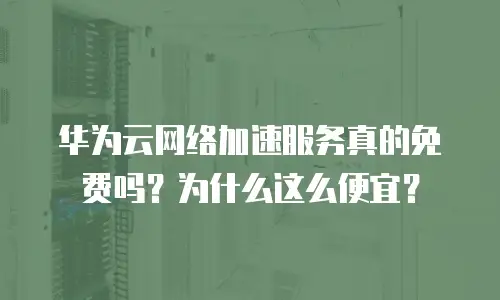 华为云网络加速服务真的免费吗？为什么这么便宜？