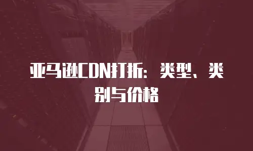 亚马逊CDN打折：类型、类别与价格