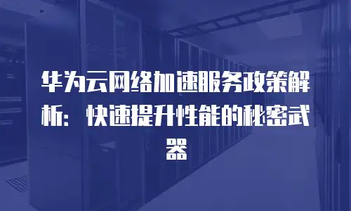 华为云网络加速服务政策解析：快速提升性能的秘密武器