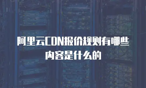 阿里云CDN报价规则有哪些内容是什么的