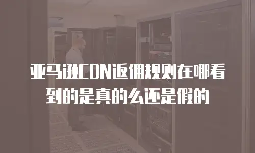 亚马逊CDN返佣规则在哪看到的是真的么还是假的