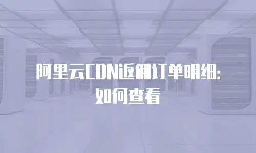 阿里云CDN返佣订单明细：如何查看