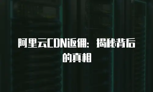 阿里云CDN返佣：揭秘背后的真相