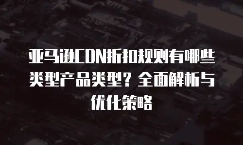 亚马逊CDN折扣规则有哪些类型产品类型？全面解析与优化策略
