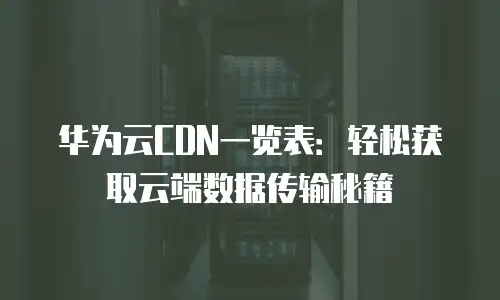 华为云CDN一览表：轻松获取云端数据传输秘籍