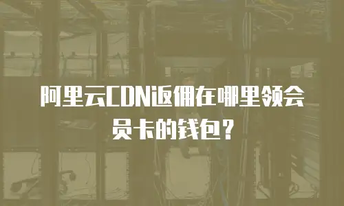 阿里云CDN返佣在哪里领会员卡的钱包？