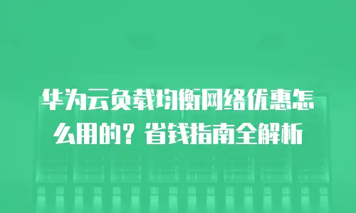 华为云负载均衡网络优惠怎么用的？省钱指南全解析