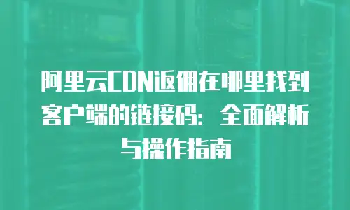 阿里云CDN返佣在哪里找到客户端的链接码：全面解析与操作指南