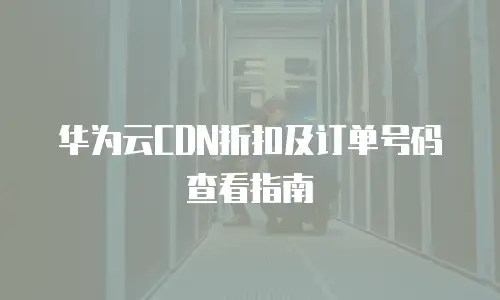 华为云CDN折扣及订单号码查看指南