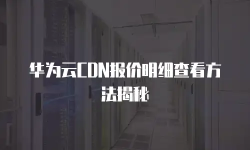 华为云CDN报价明细查看方法揭秘