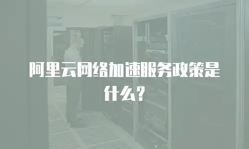 阿里云网络加速服务政策是什么？