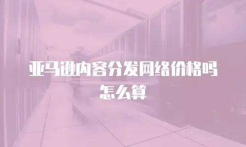 亚马逊内容分发网络价格吗怎么算