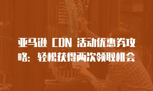 亚马逊 CDN 活动优惠券攻略：轻松获得两次领取机会