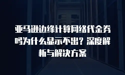 亚马逊边缘计算网络代金券吗为什么显示不出？深度解析与解决方案