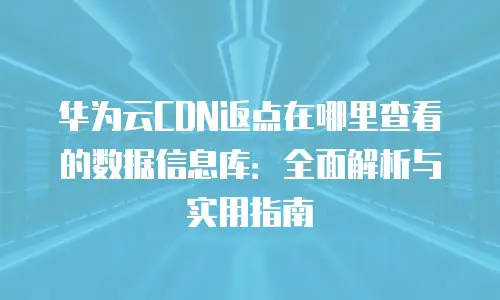 华为云CDN返点在哪里查看的数据信息库：全面解析与实用指南