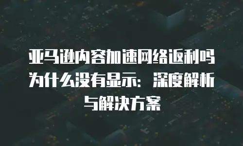 亚马逊内容加速网络返利吗为什么没有显示：深度解析与解决方案