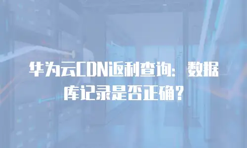 华为云CDN返利查询：数据库记录是否正确？
