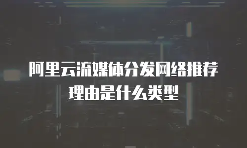 阿里云流媒体分发网络推荐理由是什么类型