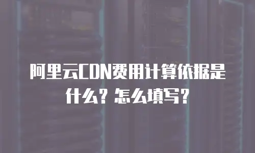 阿里云CDN费用计算依据是什么？怎么填写？